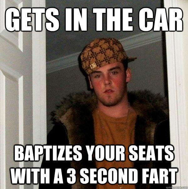 gets in the car baptizes your seats with a 3 second fart  Scumbag Steve