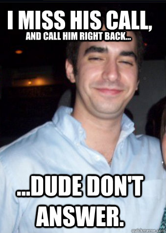 I miss his call, and call him right back... ...DUDE DON'T ANSWER. - I miss his call, and call him right back... ...DUDE DON'T ANSWER.  Zackoff