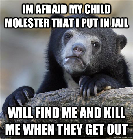 Im afraid my child molester that I put in jail will find me and kill me when they get out - Im afraid my child molester that I put in jail will find me and kill me when they get out  Confession Bear