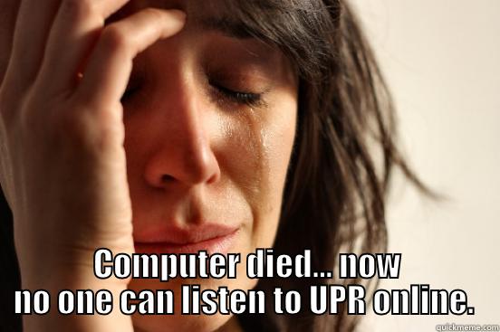  COMPUTER DIED... NOW NO ONE CAN LISTEN TO UPR ONLINE.  First World Problems