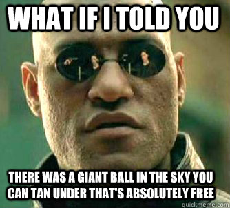 what if i told you there was a giant ball in the sky you can tan under that's absolutely free  Matrix Morpheus