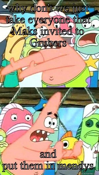 WHY DON'T WE JUST TAKE EVERYONE THAT MAKS INVITED TO GRUBERS AND PUT THEM IN MENDYS Push it somewhere else Patrick
