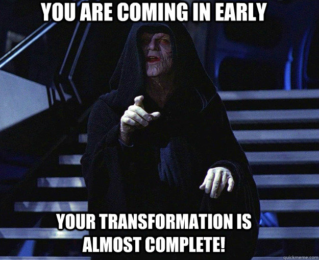 you are coming in early your transformation is almost complete! - you are coming in early your transformation is almost complete!  Emperor Palpatine cray cray