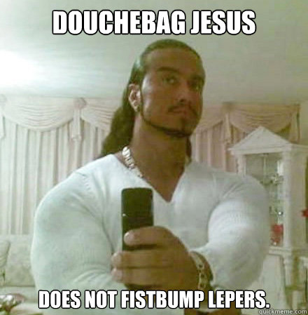 douchebag jesus does not fistbump lepers.  Guido Jesus