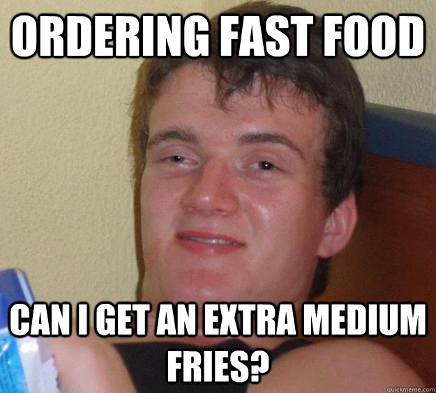 ordering fast food can i get an extra medium fries?  10 Guy