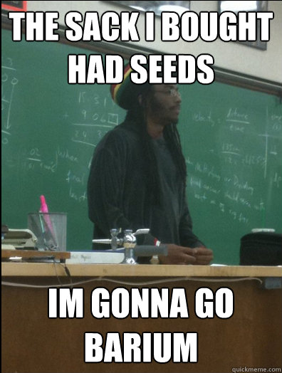 the sack i bought had seeds im gonna go barium  Rasta Science Teacher