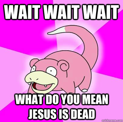 wait wait wait what do you mean Jesus is dead  Slowpoke