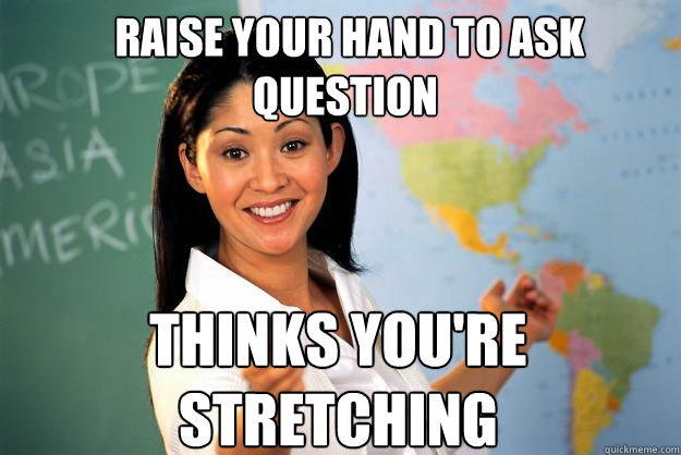  raise your hand to ask question THINKS YOU'RE STRETCHING -  raise your hand to ask question THINKS YOU'RE STRETCHING  Unhelpful High School Teacher
