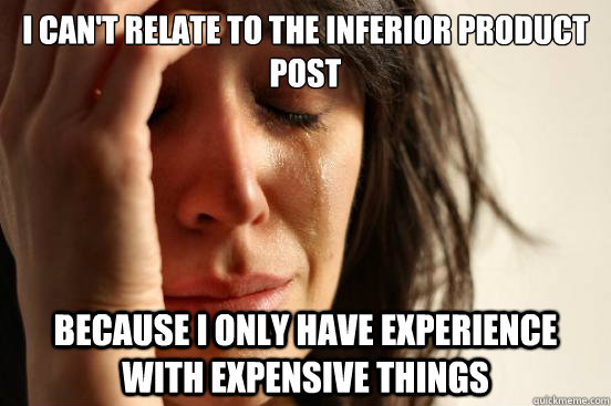 I can't relate to the inferior product post because i only have experience with expensive things  First World Problems
