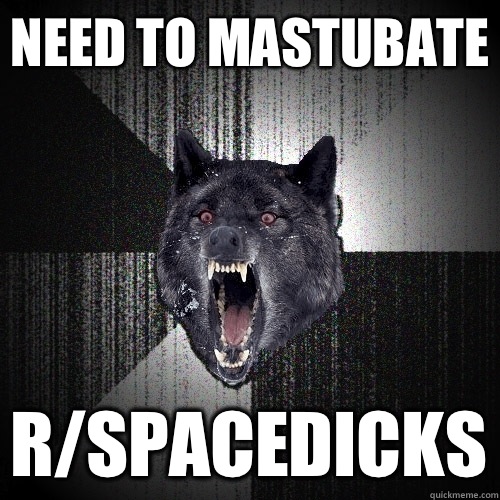 Need to mastubate R/spacedicks  Insanity Wolf