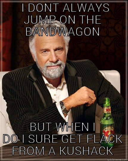  I DONT ALWAYS JUMP ON THE BANDWAGON BUT WHEN I DO I SURE GET FLACK FROM A KUSHACK The Most Interesting Man In The World