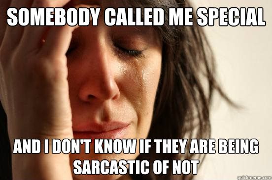 Somebody called me special and I don't know if they are being sarcastic of not  First World Problems
