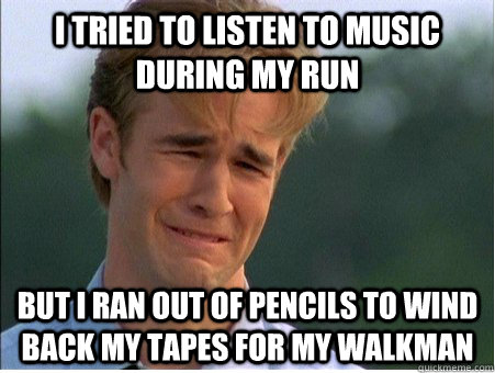 I tried to listen to music during my run but i ran out of pencils to wind back my tapes for my walkman - I tried to listen to music during my run but i ran out of pencils to wind back my tapes for my walkman  1990s Problems