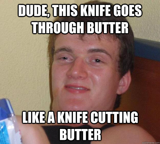 Dude, this knife goes through butter  like a knife cutting butter  10 Guy