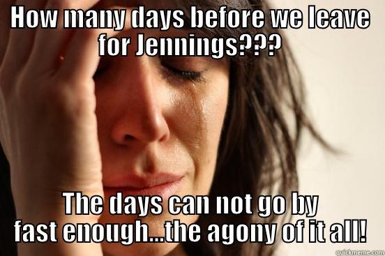 HOW MANY DAYS BEFORE WE LEAVE FOR JENNINGS??? THE DAYS CAN NOT GO BY FAST ENOUGH...THE AGONY OF IT ALL! First World Problems