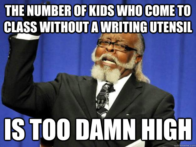 The number of kids who come to class without a writing utensil is too damn high - The number of kids who come to class without a writing utensil is too damn high  Toodamnhigh