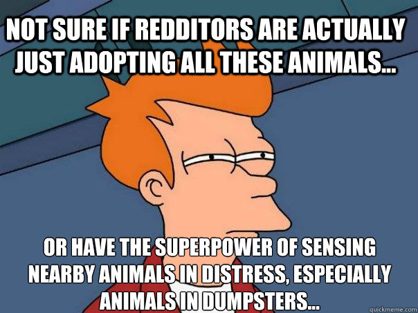 Not sure if Redditors are actually just adopting all these animals... Or have the superpower of sensing nearby animals in distress, especially animals in dumpsters...  Futurama Fry