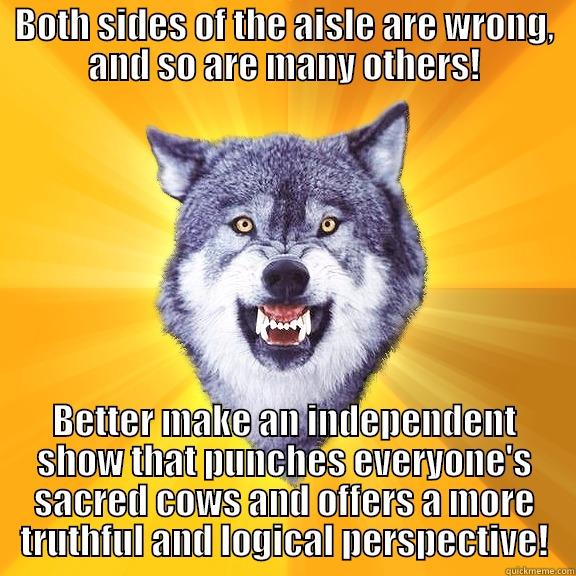 BOTH SIDES OF THE AISLE ARE WRONG, AND SO ARE MANY OTHERS! BETTER MAKE AN INDEPENDENT SHOW THAT PUNCHES EVERYONE'S SACRED COWS AND OFFERS A MORE TRUTHFUL AND LOGICAL PERSPECTIVE! Courage Wolf