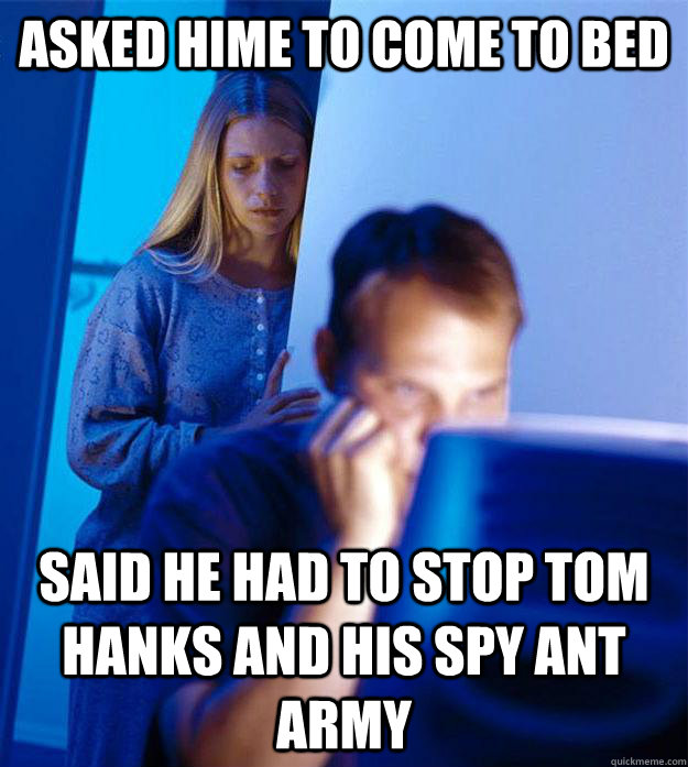Asked hime to come to bed Said he had to stop Tom Hanks and his spy ant army  Redditors Wife