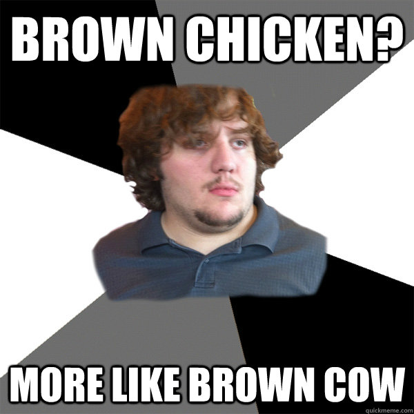Brown Chicken? more like brown cow  Family Tech Support Guy