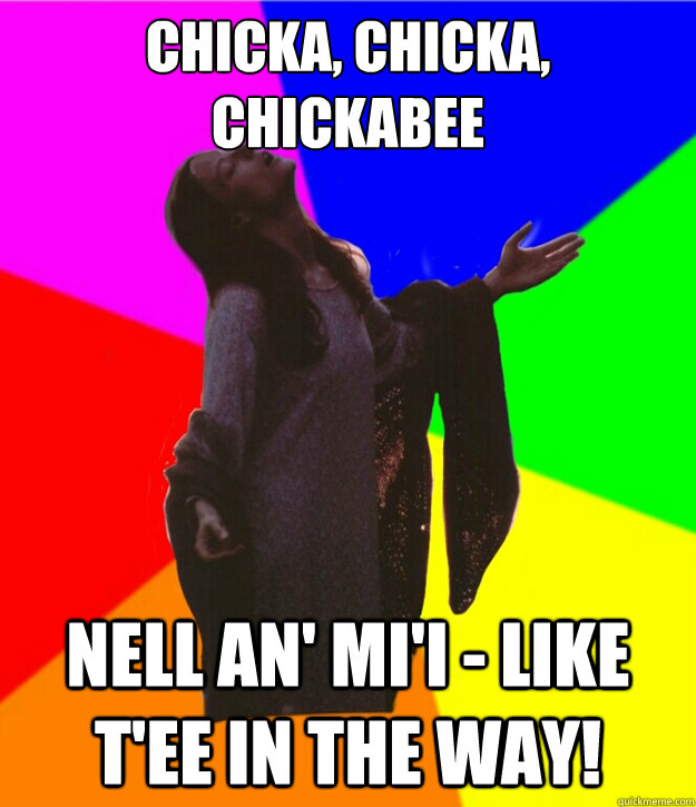 Chicka, chicka, chickabee Nell an' Mi'i - like t'ee in the way!  - Chicka, chicka, chickabee Nell an' Mi'i - like t'ee in the way!   Advice Nell