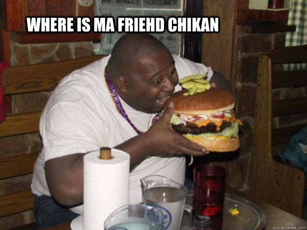 Where is ma friehd chikan - Where is ma friehd chikan  fat black guy