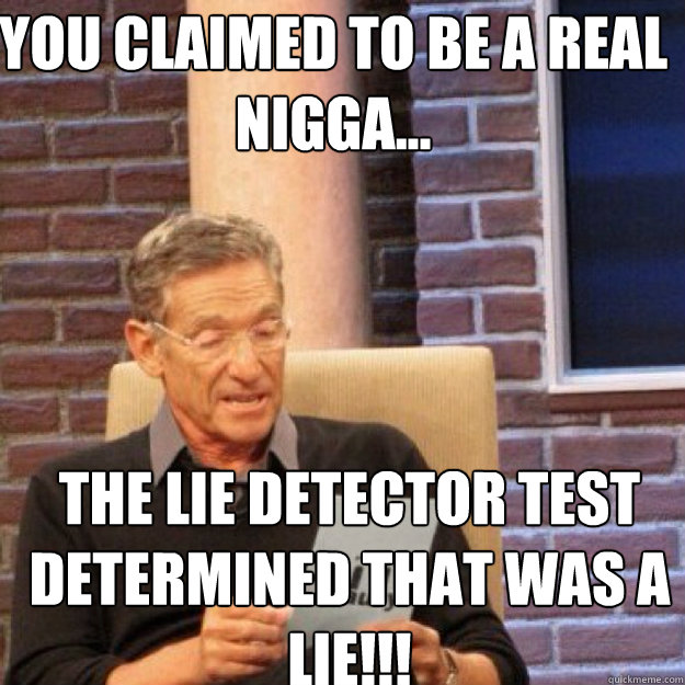 YOU CLAIMED TO BE A REAL NIGGA... THE LIE DETECTOR TEST DETERMINED THAT WAS A LIE!!!  