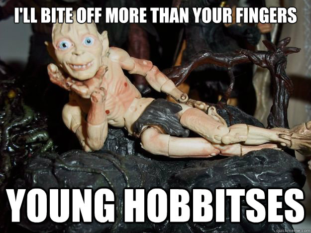 I'll bite off more than your fingers young hobbitses  