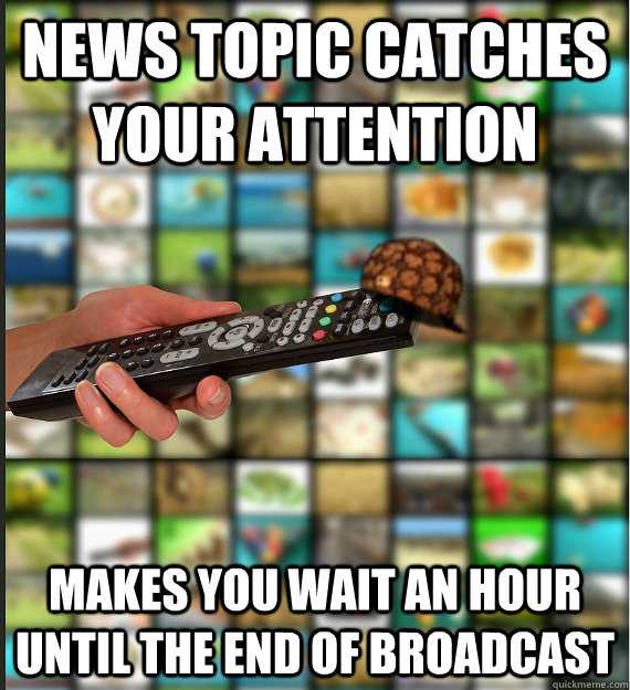 news topic catches your attention makes you wait an hour until the end of broadcast  Scumbag Media