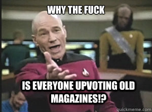 why the fuck is everyone upvoting OLD magazines!?  Annoyed Picard