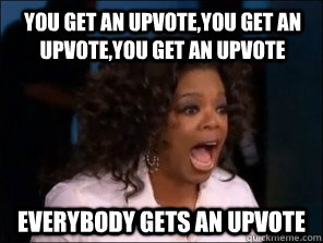 You get an upvote,you get an upvote,you get an upvote everybody gets an upvote  