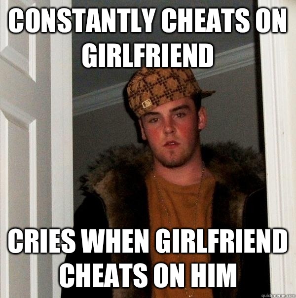 Constantly cheats on girlfriend Cries when girlfriend cheats on him  Scumbag Steve