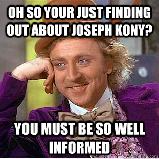 Oh so your just finding out about Joseph Kony? You must be so well informed  Condescending Wonka