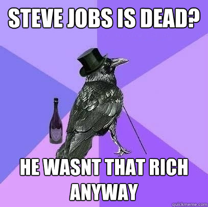 Steve Jobs is dead? he wasnt that rich anyway  Rich Raven