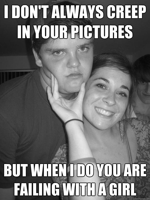 I don't always creep in your pictures but when i do you are failing with a girl  