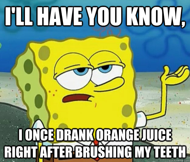 I'll have you know, I once drank orange juice right after brushing my teeth  Tough Spongebob