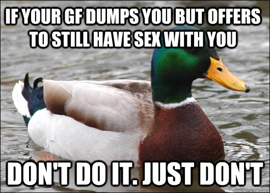 If your GF dumps you but offers to still have sex with you Don't do it. Just Don't  Actual Advice Mallard