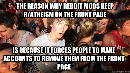The reason why reddit Mods keep r/atheism on the front page is because it forces people to make accounts to remove them from the front page   Sudden Clarity Clarence