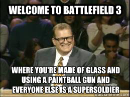 Welcome to battlefield 3 Where you're made of glass and using a paintball gun and everyone else is a supersoldier  Welcome to Reddit
