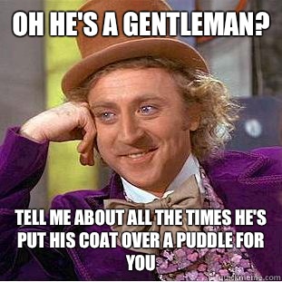 Oh he's a gentleman? Tell me about all the times he's put his coat over a puddle for you - Oh he's a gentleman? Tell me about all the times he's put his coat over a puddle for you  Condescending Wonka