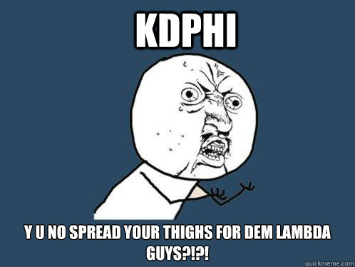 KDPHI Y U NO SPREAD YOUR THIGHS FOR DEM LAMBDA GUYS?!?!  Y U No