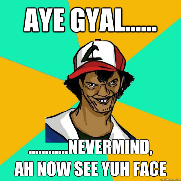Aye gyal...... ............nevermind,
ah now see yuh face  Ash Pedreiro