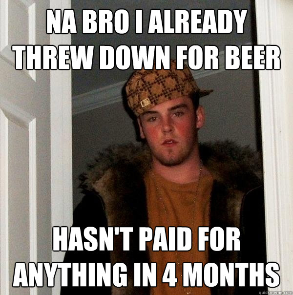 Na bro i already threw down for beer hasn't paid for anything in 4 months  Scumbag Steve