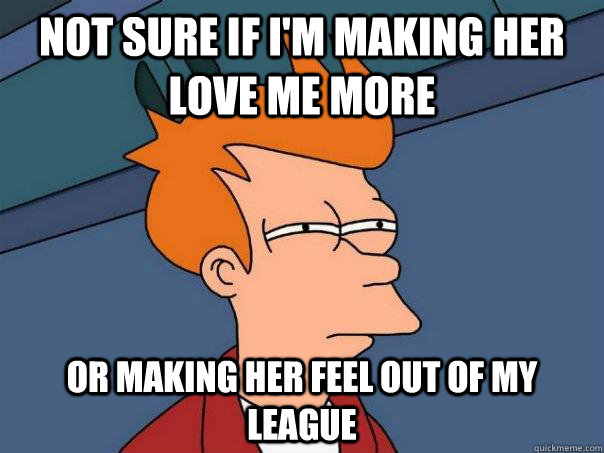 Not sure if I'm making her love me more Or making her feel out of my league  Futurama Fry