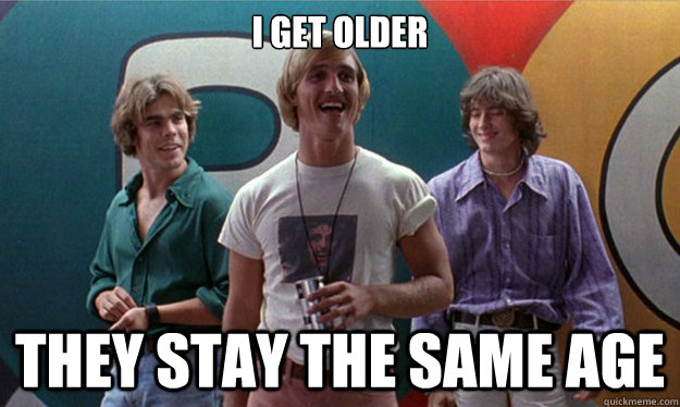 i GET OLDER tHEY STAY THE SAME AGE  Dazed and Confused