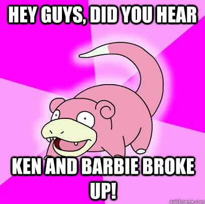 hey guys, did you hear ken and barbie broke up!  Slowpoke