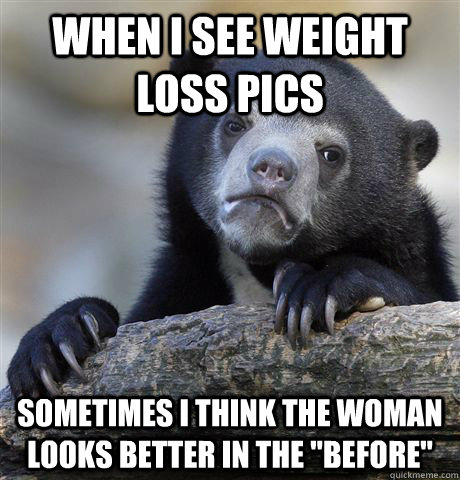 When I see weight loss pics sometimes i think the woman looks better in the 