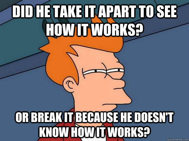 did he take it apart to see how it works? or break it because he doesn't know how it works?  Futurama Fry
