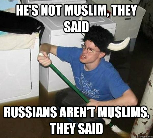 he's not muslim, they said russians aren't muslims, they said  They said