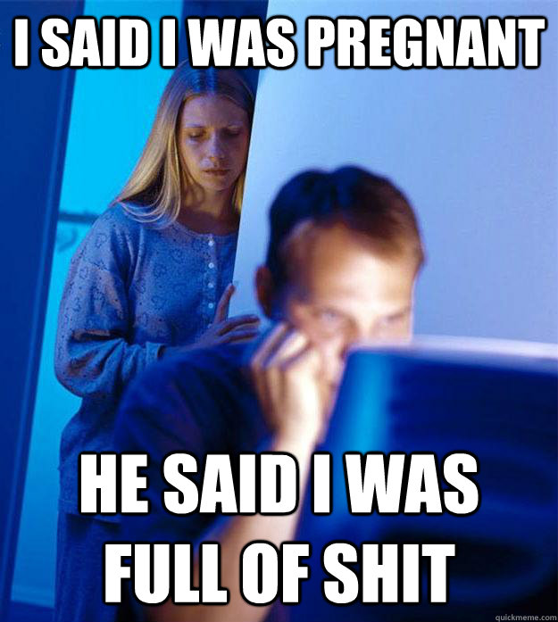 I said I was pregnant He said I was full of shit  Redditors Wife